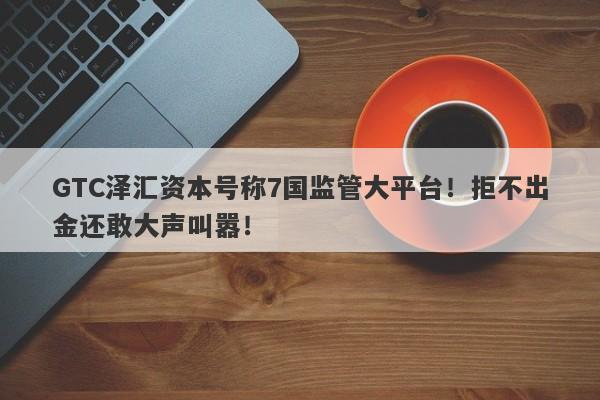 GTC泽汇资本号称7国监管大平台！拒不出金还敢大声叫嚣！