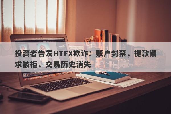 投资者告发HTFX欺诈：账户封禁，提款请求被拒，交易历史消失